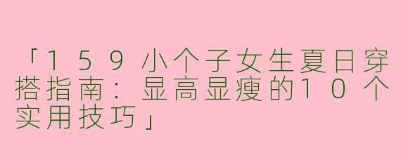 「159小个子女生夏日穿搭指南：显高显瘦的10个实用技巧」