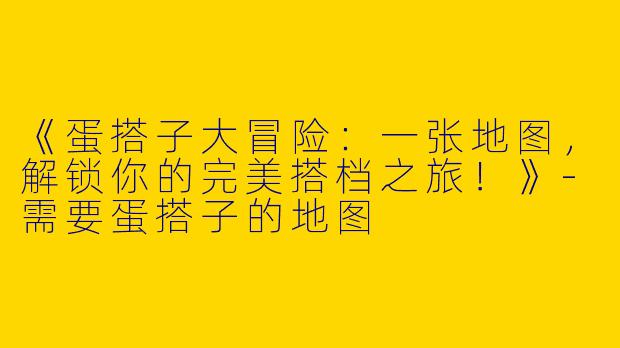 《蛋搭子大冒险：一张地图，解锁你的完美搭档之旅！》-需要蛋搭子的地图