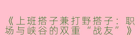 《上班搭子兼打野搭子：职场与峡谷的双重“战友”》