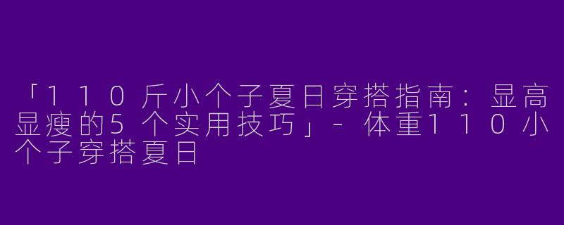 「110斤小个子夏日穿搭指南：显高显瘦的5个实用技巧」-体重110小个子穿搭夏日