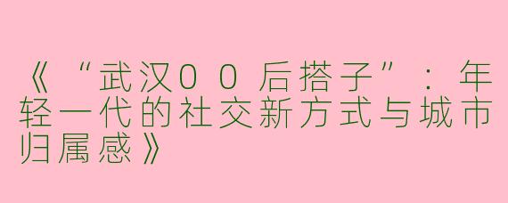 《“武汉00后搭子”：年轻一代的社交新方式与城市归属感》