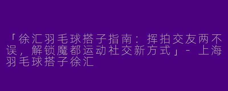 「徐汇羽毛球搭子指南：挥拍交友两不误，解锁魔都运动社交新方式」-上海羽毛球搭子徐汇