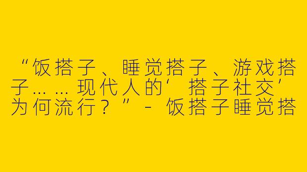 “饭搭子、睡觉搭子、游戏搭子……现代人的‘搭子社交’为何流行？”-饭搭子睡觉搭子还有什么达子