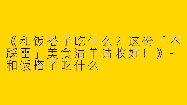 《和饭搭子吃什么？这份「不踩雷」美食清单请收好！》-和饭搭子吃什么