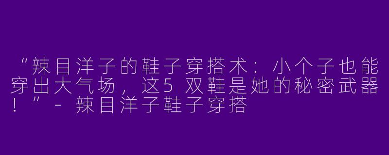 “辣目洋子的鞋子穿搭术：小个子也能穿出大气场，这5双鞋是她的秘密武器！”-辣目洋子鞋子穿搭