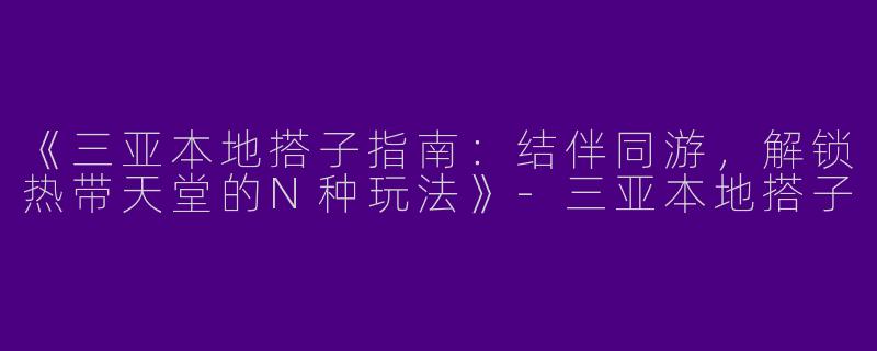 《三亚本地搭子指南：结伴同游，解锁热带天堂的N种玩法》-三亚本地搭子