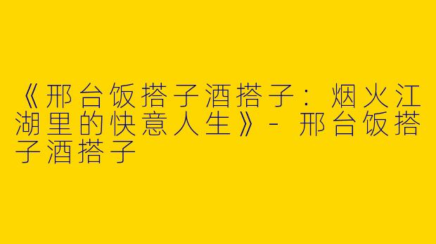 《邢台饭搭子酒搭子：烟火江湖里的快意人生》-邢台饭搭子酒搭子