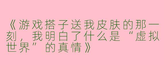 《游戏搭子送我皮肤的那一刻，我明白了什么是“虚拟世界”的真情》