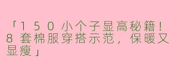 「150小个子显高秘籍！8套棉服穿搭示范，保暖又显瘦」