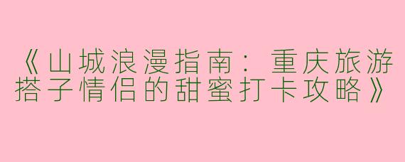 《山城浪漫指南：重庆旅游搭子情侣的甜蜜打卡攻略》