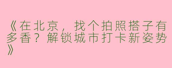 《在北京，找个拍照搭子有多香？解锁城市打卡新姿势》