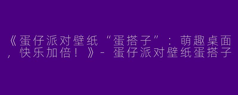 《蛋仔派对壁纸“蛋搭子”：萌趣桌面，快乐加倍！》-蛋仔派对壁纸蛋搭子