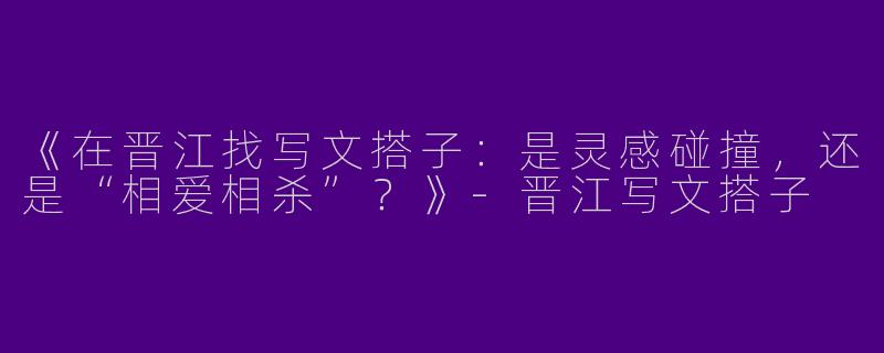 《在晋江找写文搭子：是灵感碰撞，还是“相爱相杀”？》-晋江写文搭子