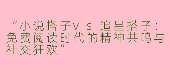 “小说搭子vs追星搭子：免费阅读时代的精神共鸣与社交狂欢”