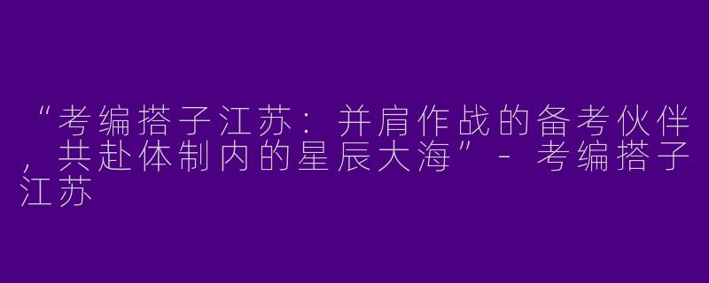 “考编搭子江苏：并肩作战的备考伙伴，共赴体制内的星辰大海”-考编搭子江苏