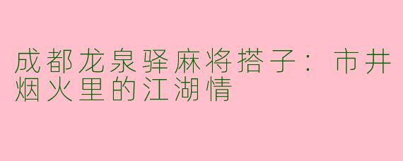 成都龙泉驿麻将搭子：市井烟火里的江湖情