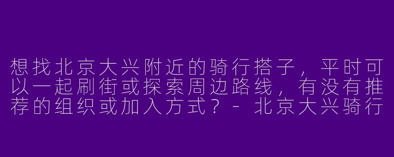 想找北京大兴附近的骑行搭子，平时可以一起刷街或探索周边路线，有没有推荐的组织或加入方式？-北京大兴骑行搭子