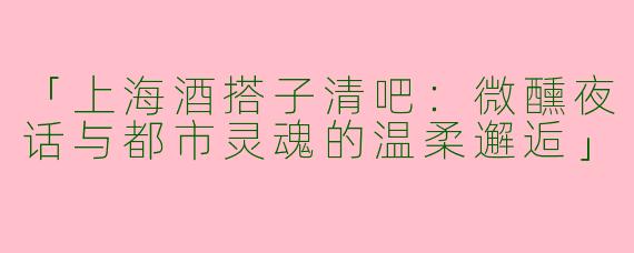 「上海酒搭子清吧：微醺夜话与都市灵魂的温柔邂逅」