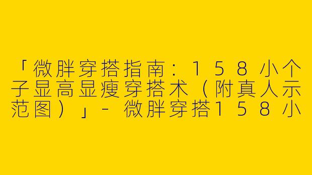 「微胖穿搭指南：158小个子显高显瘦穿搭术（附真人示范图）」-微胖穿搭158小个子图片