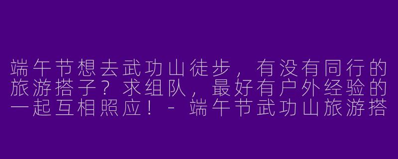 端午节想去武功山徒步,有没有同行的旅游搭子?求组队,最好有户外经验的一起互相照应!