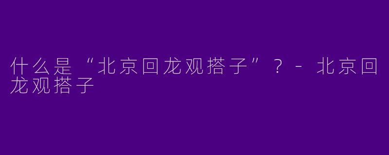 什么是“北京回龙观搭子”？-北京回龙观搭子