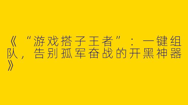 《“游戏搭子王者”：一键组队，告别孤军奋战的开黑神器》