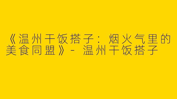 《温州干饭搭子：烟火气里的美食同盟》-温州干饭搭子