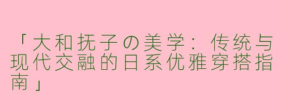 「大和抚子の美学：传统与现代交融的日系优雅穿搭指南」