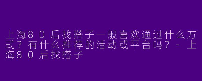 上海80后找搭子一般喜欢通过什么方式？有什么推荐的活动或平台吗？-上海80后找搭子