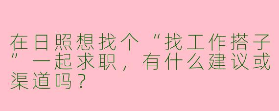 在日照想找个“找工作搭子”一起求职，有什么建议或渠道吗？