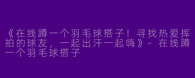 《在线蹲一个羽毛球搭子！寻找热爱挥拍的球友，一起出汗一起嗨》-在线蹲一个羽毛球搭子