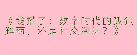 《线搭子：数字时代的孤独解药，还是社交泡沫？》