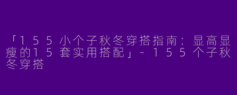 「155小个子秋冬穿搭指南：显高显瘦的15套实用搭配」-155个子秋冬穿搭