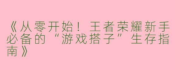 《从零开始！王者荣耀新手必备的“游戏搭子”生存指南》