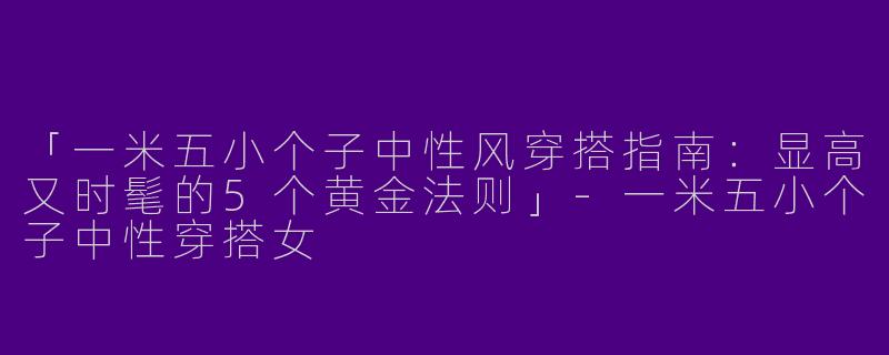 「一米五小个子中性风穿搭指南：显高又时髦的5个黄金法则」-一米五小个子中性穿搭女