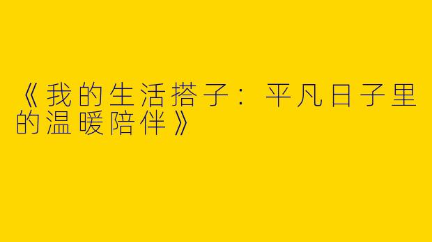 《我的生活搭子：平凡日子里的温暖陪伴》