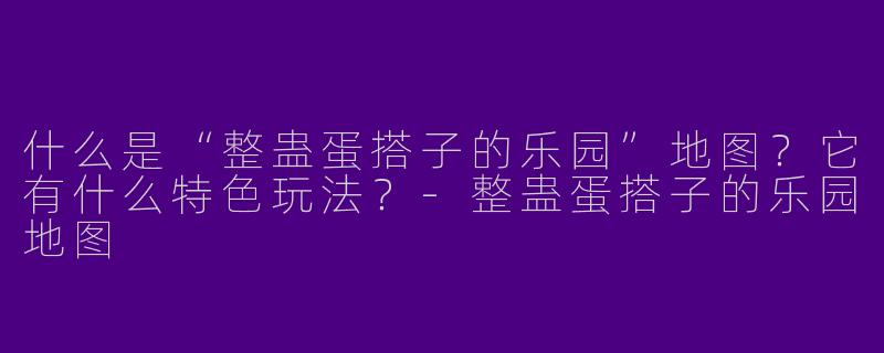 什么是“整蛊蛋搭子的乐园”地图？它有什么特色玩法？-整蛊蛋搭子的乐园地图