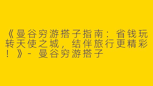 《曼谷穷游搭子指南：省钱玩转天使之城，结伴旅行更精彩！》-曼谷穷游搭子