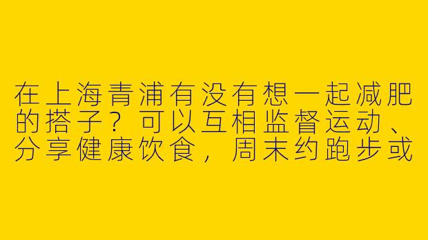 在上海青浦有没有想一起减肥的搭子？可以互相监督运动、分享健康饮食，周末约跑步或者健身房！-上海青浦减肥搭子