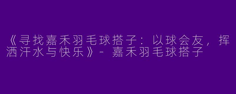 《寻找嘉禾羽毛球搭子：以球会友，挥洒汗水与快乐》-嘉禾羽毛球搭子