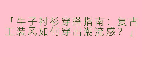 「牛子衬衫穿搭指南：复古工装风如何穿出潮流感？」