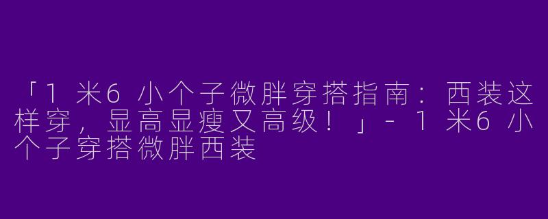 「1米6小个子微胖穿搭指南：西装这样穿，显高显瘦又高级！」-1米6小个子穿搭微胖西装