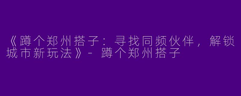 《蹲个郑州搭子：寻找同频伙伴，解锁城市新玩法》-蹲个郑州搭子