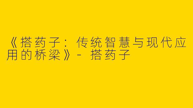 《搭药子：传统智慧与现代应用的桥梁》-搭药子