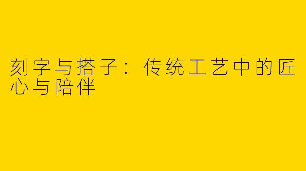刻字与搭子：传统工艺中的匠心与陪伴