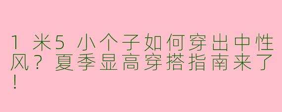 1米5小个子如何穿出中性风？夏季显高穿搭指南来了！