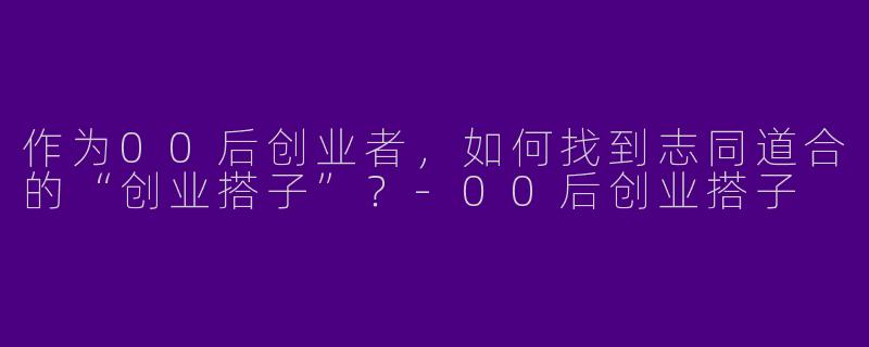 作为00后创业者，如何找到志同道合的“创业搭子”？-00后创业搭子