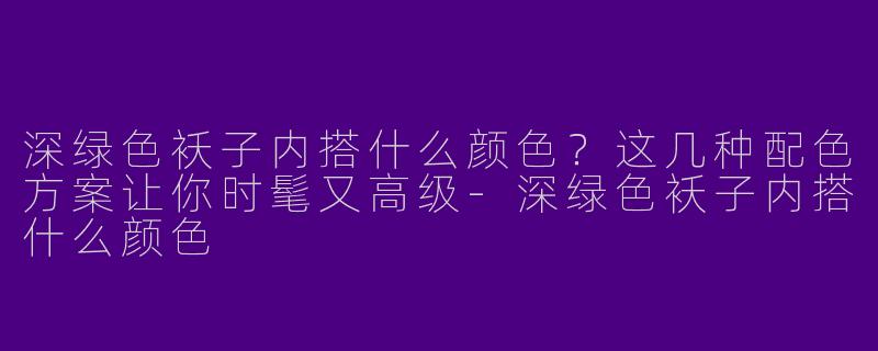 深绿色袄子内搭什么颜色？这几种配色方案让你时髦又高级