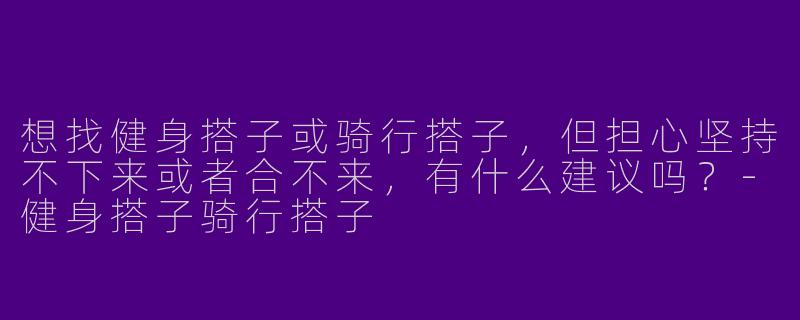 想找健身搭子或骑行搭子，但担心坚持不下来或者合不来，有什么建议吗？
