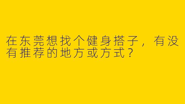 在东莞想找个健身搭子，有没有推荐的地方或方式？